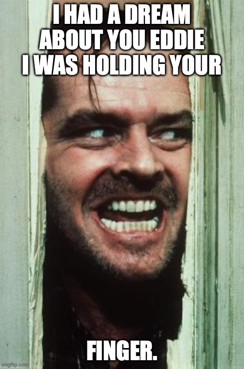 Here's Johnny Meme | I HAD A DREAM ABOUT YOU EDDIE I WAS HOLDING YOUR; FINGER. | image tagged in memes,here's johnny | made w/ Imgflip meme maker