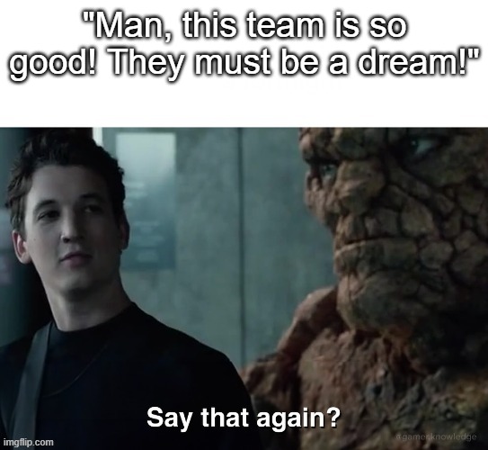 peak | "Man, this team is so good! They must be a dream!" | image tagged in say that again | made w/ Imgflip meme maker