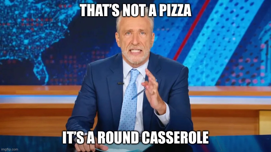 Pizza funny | THAT’S NOT A PIZZA; IT’S A ROUND CASSEROLE | image tagged in john stewart,fake news | made w/ Imgflip meme maker