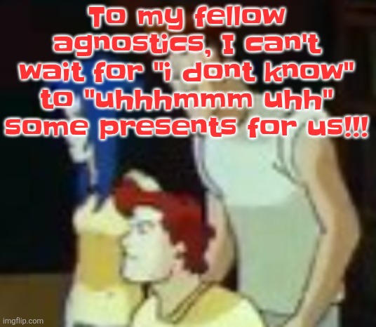 qhquqhhuah????? | To my fellow agnostics, I can't wait for "i dont know" to "uhhhmmm uhh" some presents for us!!! | image tagged in qhquqhhuah | made w/ Imgflip meme maker