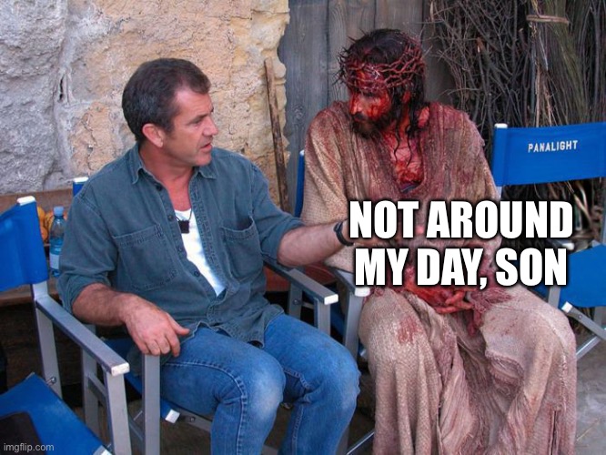 Mel Gibson and Jesus Christ | NOT AROUND MY DAY, SON | image tagged in mel gibson and jesus christ | made w/ Imgflip meme maker