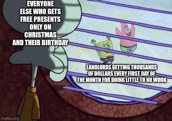 For Landlords, every first day of the month is Christmas | EVERYONE ELSE WHO GETS FREE PRESENTS ONLY ON CHRISTMAS AND THEIR BIRTHDAY; LANDLORDS GETTING THOUSANDS OF DOLLARS EVERY FIRST DAY OF THE MONTH FOR DOING LITTLE TO NO WORK | image tagged in squidward window,landlords,greed,christmas | made w/ Imgflip meme maker