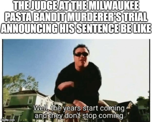 Smash Mouth They Don't Stop Comin | THE JUDGE AT THE MILWAUKEE PASTA BANDIT MURDERER'S TRIAL ANNOUNCING HIS SENTENCE BE LIKE | image tagged in smash mouth they don't stop comin | made w/ Imgflip meme maker