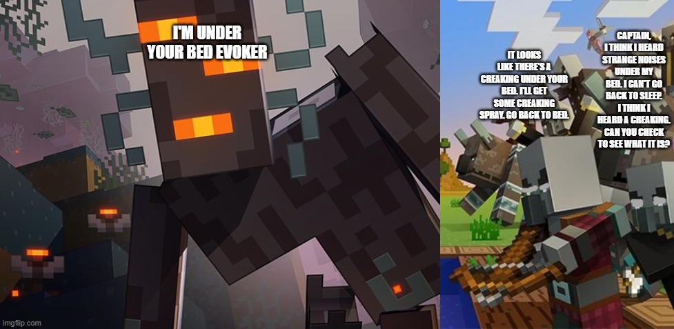 CAPTAIN, I THINK I HEARD STRANGE NOISES UNDER MY BED. I CAN'T GO BACK TO SLEEP. I THINK I HEARD A CREAKING. CAN YOU CHECK TO SEE WHAT IT IS? I'M UNDER YOUR BED EVOKER; IT LOOKS LIKE THERE'S A CREAKING UNDER YOUR BED. I'LL GET SOME CREAKING SPRAY. GO BACK TO BED. | image tagged in the creaking,illagers | made w/ Imgflip meme maker