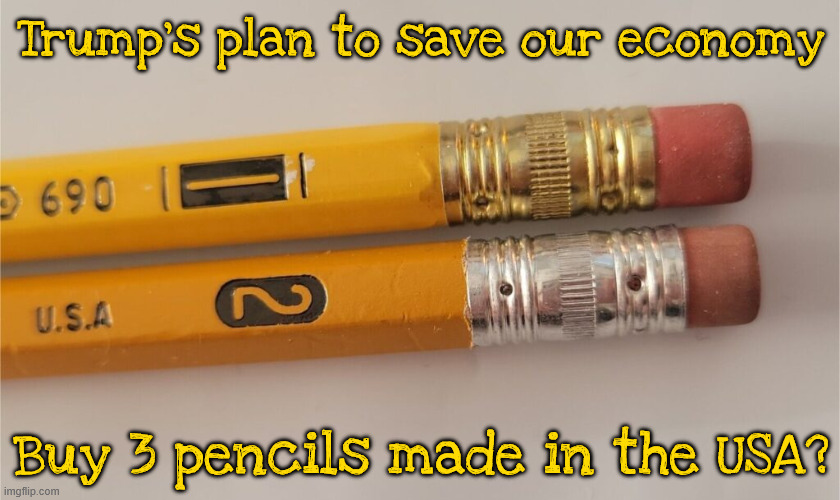 Trump's Economic Plan | Trump's plan to save our economy; Buy 3 pencils made in the USA? | image tagged in trump's economic plan,what's a pencil,trump doesn't use a pencil,next to save the economy more is pencils without erasers | made w/ Imgflip meme maker