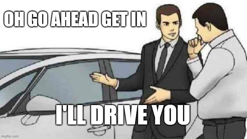 go a head | OH GO AHEAD GET IN; I'LL DRIVE YOU | image tagged in memes,car salesman slaps roof of car | made w/ Imgflip meme maker