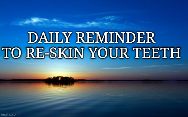 Re-skinning teeth | DAILY REMINDER TO RE-SKIN YOUR TEETH | image tagged in inspirational quote | made w/ Imgflip meme maker