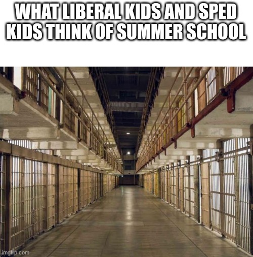 Prison | WHAT LIBERAL KIDS AND SPED KIDS THINK OF SUMMER SCHOOL | image tagged in prison | made w/ Imgflip meme maker
