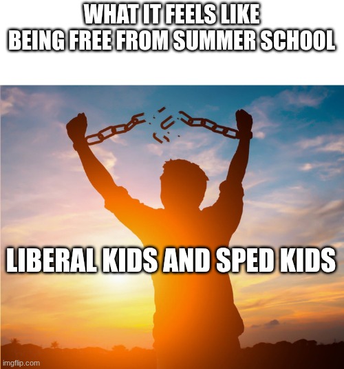 Man breaking free from chains over the sunset | WHAT IT FEELS LIKE BEING FREE FROM SUMMER SCHOOL; LIBERAL KIDS AND SPED KIDS | image tagged in man breaking free from chains over the sunset | made w/ Imgflip meme maker