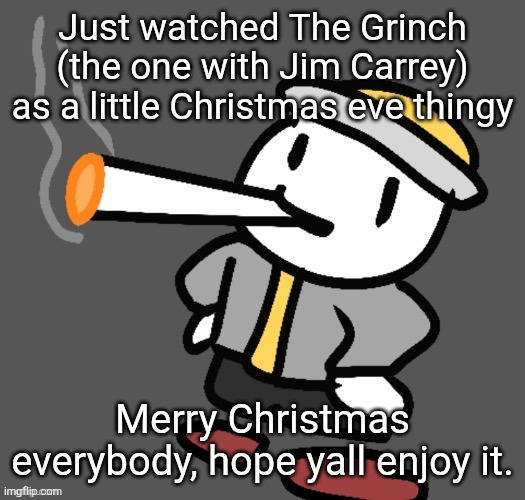 Not dipping for all of Christmas or anything but I just wanna wish yall a good Christmas | Just watched The Grinch (the one with Jim Carrey) as a little Christmas eve thingy; Merry Christmas everybody, hope yall enjoy it. | image tagged in eggy smoking | made w/ Imgflip meme maker