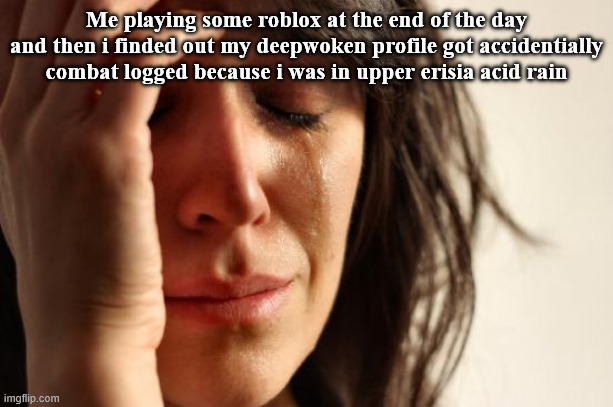 Happens | Me playing some roblox at the end of the day and then i finded out my deepwoken profile got accidentially combat logged because i was in upper erisia acid rain | image tagged in memes,first world problems | made w/ Imgflip meme maker
