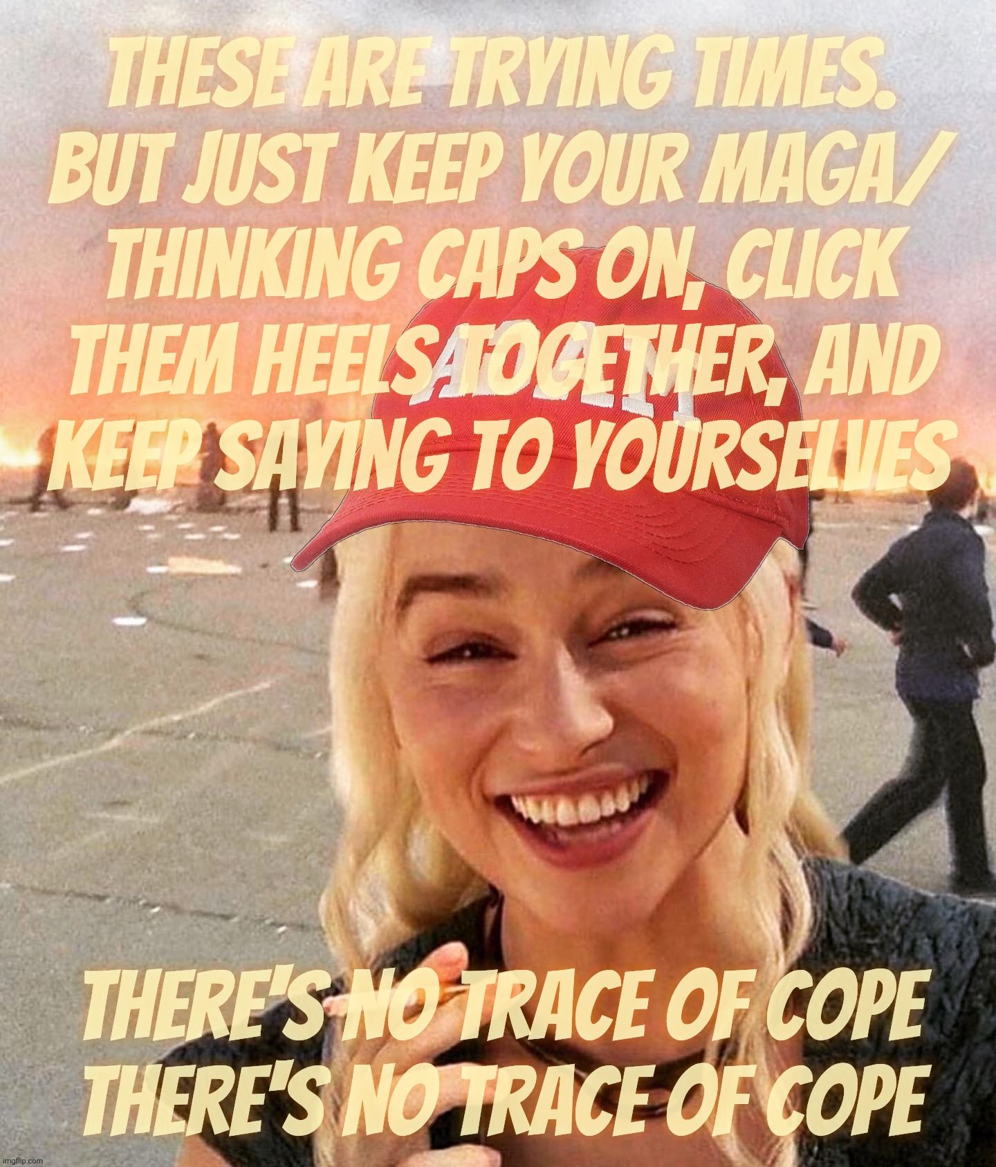 Coping mechanisms tend not to be part of the skill set of the usual emotionally and intellectually underdeveloped MAGAts | These are trying times.
But just keep your MAGA/
thinking caps on, click
them heels together, and
keep saying to yourselves; there's no trace of cope
there's no trace of cope | image tagged in disaster smoker girl maga edition,coping mechanisms,it ain't easy being a magat,copium,when it's in short supply,cry harder | made w/ Imgflip meme maker