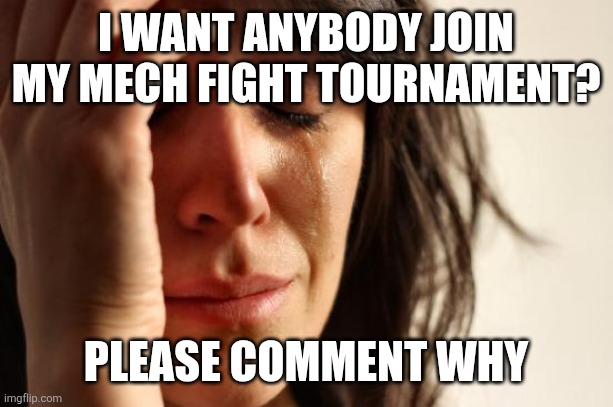 First World Problems | I WANT ANYBODY JOIN MY MECH FIGHT TOURNAMENT? PLEASE COMMENT WHY | image tagged in memes,first world problems | made w/ Imgflip meme maker