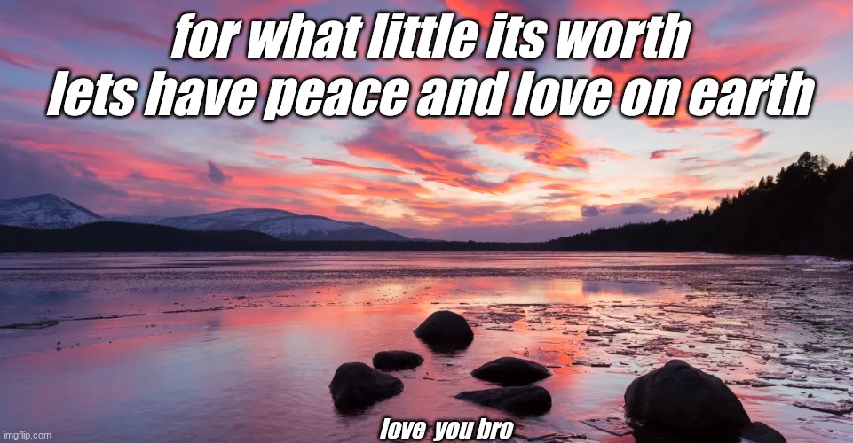 pls | for what little its worth lets have peace and love on earth; love  you bro | image tagged in peace,love | made w/ Imgflip meme maker