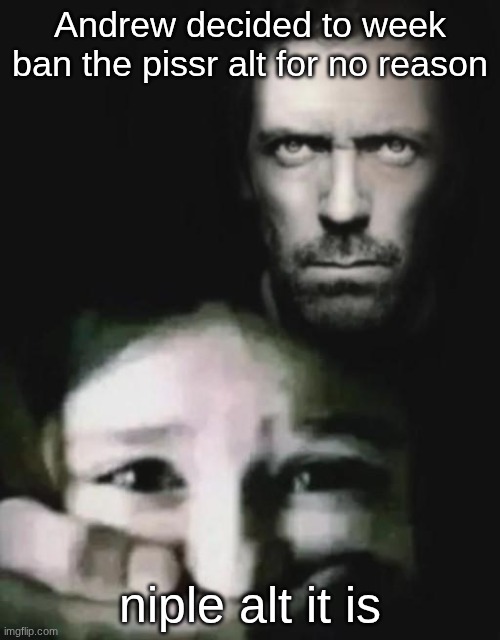 altception | Andrew decided to week ban the pissr alt for no reason; niple alt it is | image tagged in dr house holding a kid's mouth | made w/ Imgflip meme maker