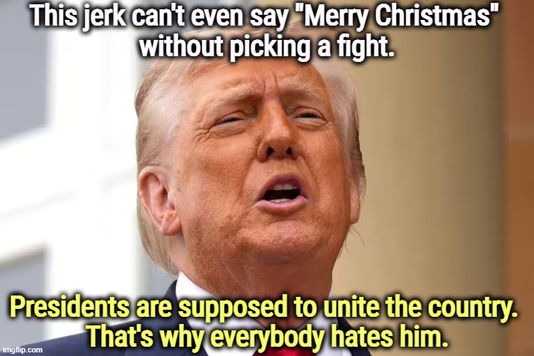 Trump fails Christmas. | This jerk can't even say "Merry Christmas" 
without picking a fight. Presidents are supposed to unite the country. 
That's why everybody hates him. | image tagged in trump,failure,christmas,fight,insult,incompetence | made w/ Imgflip meme maker