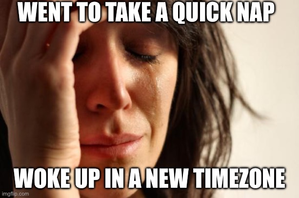 WENT TO TAKE A QUICK NAP; WOKE UP IN A NEW TIMEZONE | WENT TO TAKE A QUICK NAP; WOKE UP IN A NEW TIMEZONE | image tagged in memes,first world problems,time,wake up babe,nap,sleep | made w/ Imgflip meme maker