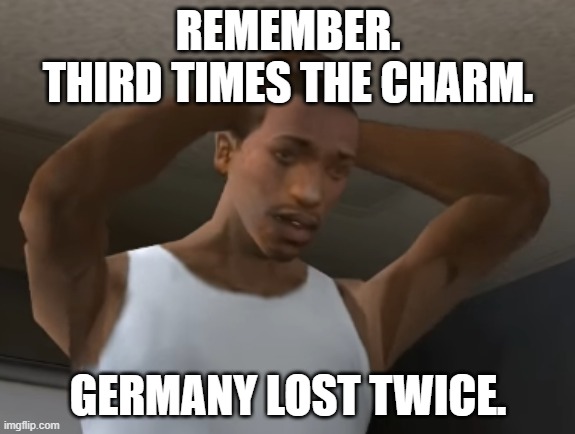 Third times the charm. | REMEMBER.
THIRD TIMES THE CHARM. GERMANY LOST TWICE. | image tagged in desperate cj | made w/ Imgflip meme maker