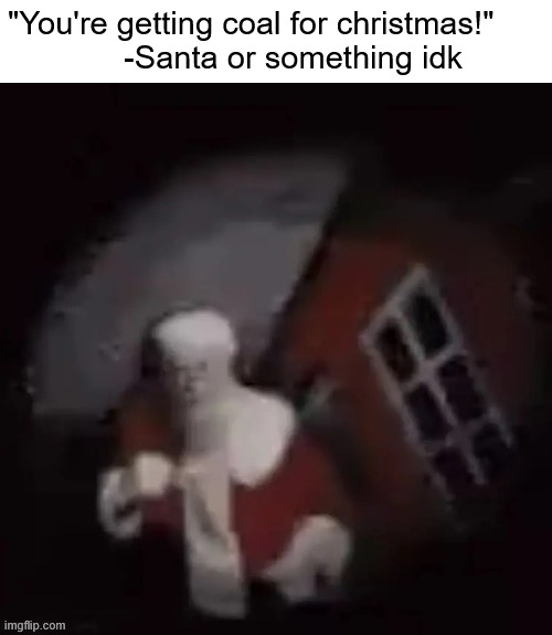 Repost of ToadyTheToad's post in this stream 2 weeks ago, but with added text and spacing | "You're getting coal for christmas!"
             -Santa or something idk | made w/ Imgflip meme maker