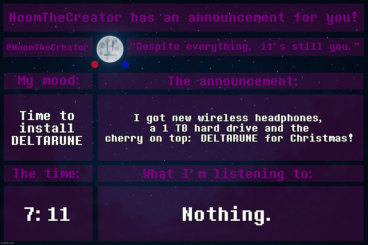 FINALLY | Time to install DELTARUNE; I got new wireless headphones, a 1 TB hard drive and the cherry on top: DELTARUNE for Christmas! 7:11; Nothing. | image tagged in noomthecreator announcement temp | made w/ Imgflip meme maker