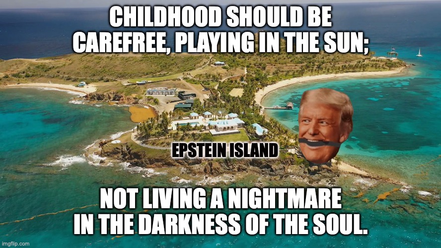 The Hellfire Club still lives | CHILDHOOD SHOULD BE CAREFREE, PLAYING IN THE SUN;; EPSTEIN ISLAND; NOT LIVING A NIGHTMARE IN THE DARKNESS OF THE SOUL. | image tagged in epstein island,donald trump,child abuse,rape,pedophiles | made w/ Imgflip meme maker