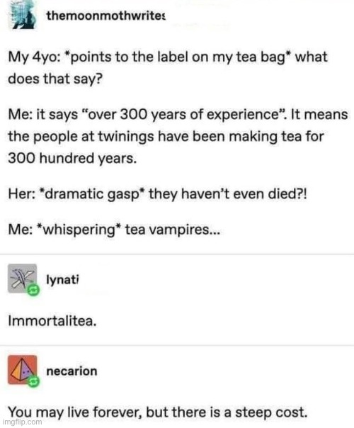Tea | image tagged in tea,puns,i've won but at what cost,experience,immortal | made w/ Imgflip meme maker