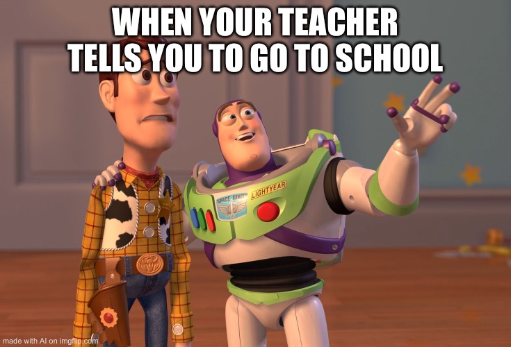 X, X Everywhere Meme | WHEN YOUR TEACHER TELLS YOU TO GO TO SCHOOL | image tagged in memes,x x everywhere | made w/ Imgflip meme maker