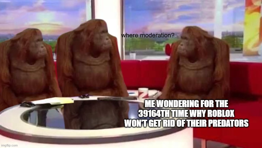 where moderation? | where moderation? ME WONDERING FOR THE 39164TH TIME WHY ROBLOX WON'T GET RID OF THEIR PREDATORS | image tagged in where monkey | made w/ Imgflip meme maker