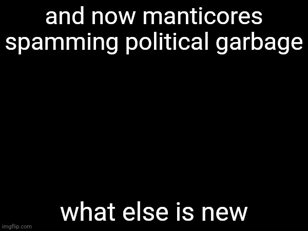 and now manticores spamming political garbage; what else is new | made w/ Imgflip meme maker