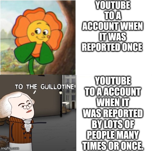 To the guillotine | YOUTUBE TO A ACCOUNT WHEN IT WAS REPORTED ONCE; YOUTUBE TO A ACCOUNT WHEN IT WAS REPORTED BY LOTS OF PEOPLE MANY TIMES OR ONCE. | image tagged in youtube,memes,what the fu- | made w/ Imgflip meme maker