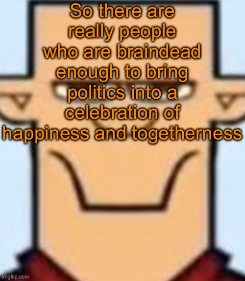 Literal grinches istfg | So there are really people who are braindead enough to bring politics into a celebration of happiness and togetherness | image tagged in sped tyler | made w/ Imgflip meme maker
