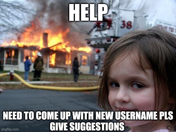 HELP | HELP; NEED TO COME UP WITH NEW USERNAME PLS
GIVE SUGGESTIONS | image tagged in usernames | made w/ Imgflip meme maker