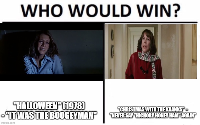 For best iconic line by Jamie Lee Curtis from a holiday-themed movie | "HALLOWEEN" (1978) - "IT WAS THE BOOGEYMAN"; "CHRISTMAS WITH THE KRANKS"  - "NEVER SAY "HICKORY HONEY HAM" AGAIN" | image tagged in memes,who would win,jamie lee curtis,halloween,christmas,movies | made w/ Imgflip meme maker