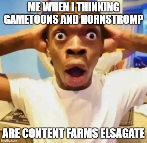 elsagate | ME WHEN I THINKING GAMETOONS AND HORNSTROMP; ARE CONTENT FARMS ELSAGATE | image tagged in shocked black guy,elsagate,content farms | made w/ Imgflip meme maker