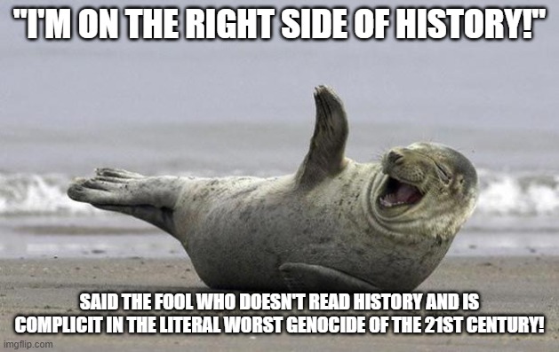 (((They))) Weren't Kicked 109 Times for No Reason | "I'M ON THE RIGHT SIDE OF HISTORY!"; SAID THE FOOL WHO DOESN'T READ HISTORY AND IS COMPLICIT IN THE LITERAL WORST GENOCIDE OF THE 21ST CENTURY! | image tagged in laughing seal,palestine,jew,jews,israel,genocide | made w/ Imgflip meme maker