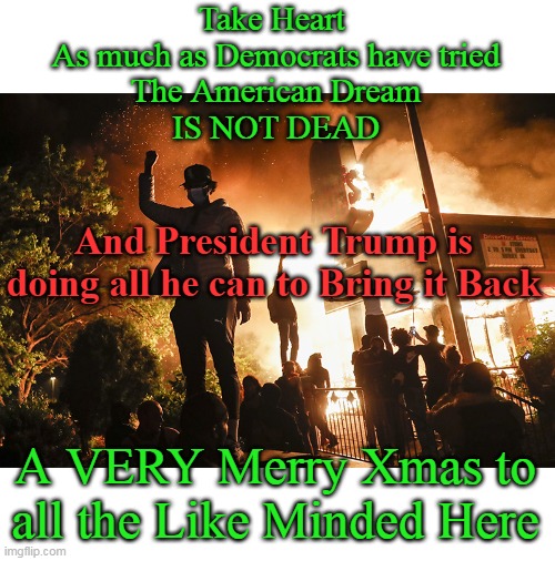 You Know who you are | Take Heart 
As much as Democrats have tried
The American Dream
IS NOT DEAD; And President Trump is doing all he can to Bring it Back; A VERY Merry Xmas to all the Like Minded Here | image tagged in merry xmas meme | made w/ Imgflip meme maker