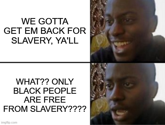 Only Black People are Free from Slavery | WE GOTTA GET EM BACK FOR SLAVERY, YA'LL; WHAT?? ONLY BLACK PEOPLE ARE FREE FROM SLAVERY???? | image tagged in oh yeah oh no,black people,slavery,white people,wlm | made w/ Imgflip meme maker