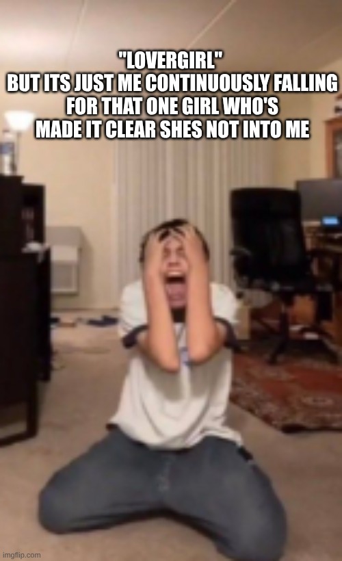 in hindsight this seems a little dramatic but its not untrue | "LOVERGIRL" 
BUT ITS JUST ME CONTINUOUSLY FALLING FOR THAT ONE GIRL WHO'S MADE IT CLEAR SHES NOT INTO ME | image tagged in scream | made w/ Imgflip meme maker