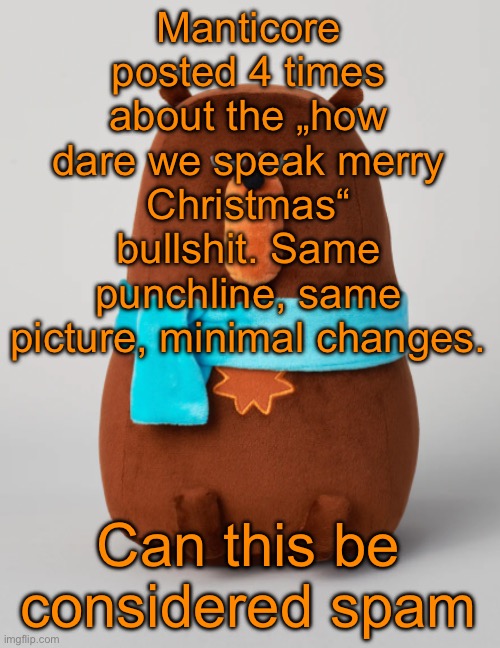 If yes we have something against her | Manticore posted 4 times about the „how dare we speak merry Christmas“ bullshit. Same punchline, same picture, minimal changes. Can this be considered spam | image tagged in falstaff plush | made w/ Imgflip meme maker