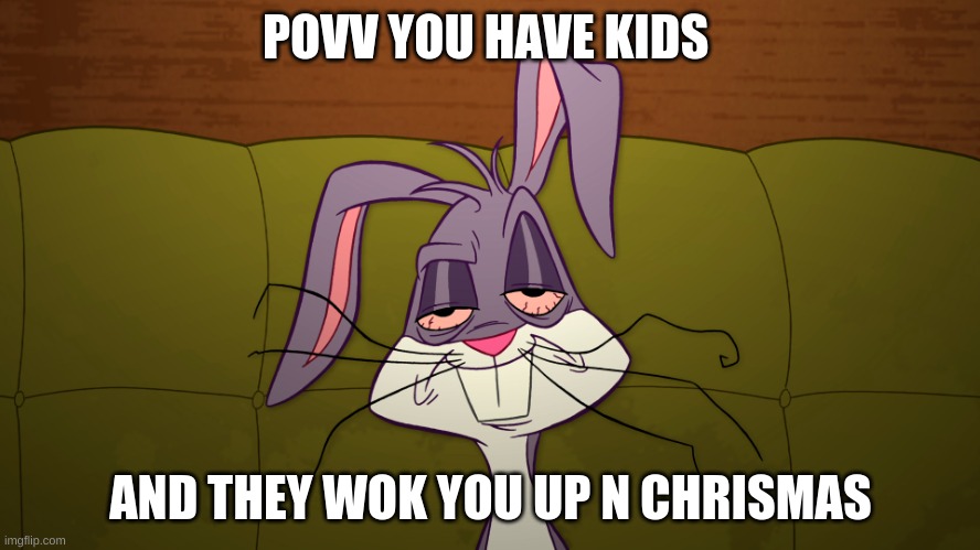 tired Bugs Bunny | POVV YOU HAVE KIDS; AND THEY WOK YOU UP N CHRISMAS | image tagged in tired bugs bunny | made w/ Imgflip meme maker