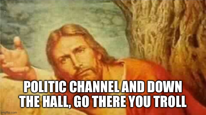 Confused jesus | POLITIC CHANNEL AND DOWN THE HALL, GO THERE YOU TROLL | image tagged in confused jesus | made w/ Imgflip meme maker