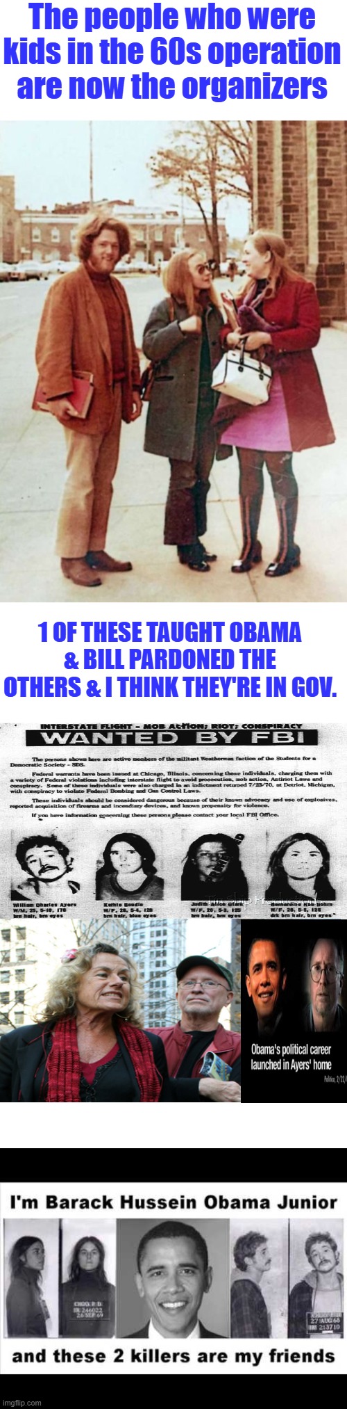 If you don't know their history , YOU KNOW NOTHING. best you be quiet let the adults talk. | The people who were kids in the 60s operation are now the organizers; 1 OF THESE TAUGHT OBAMA & BILL PARDONED THE OTHERS & I THINK THEY'RE IN GOV. | made w/ Imgflip meme maker