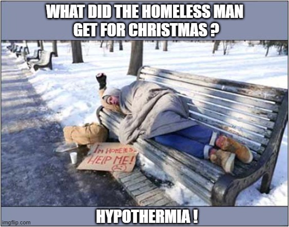 A Very, Very Dark Merry Christmas To You All ! | WHAT DID THE HOMELESS MAN
 GET FOR CHRISTMAS ? HYPOTHERMIA ! | image tagged in dark,merry christmas,homeless,hypothermia | made w/ Imgflip meme maker