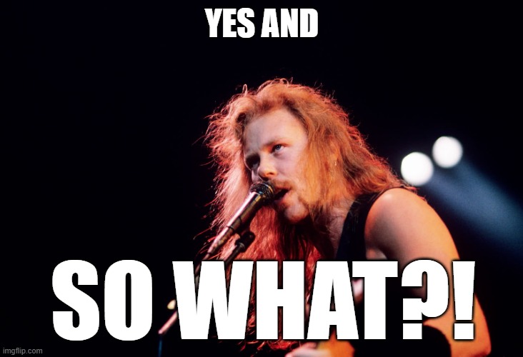 James Hetfield | YES AND SO WHAT?! | image tagged in james hetfield | made w/ Imgflip meme maker