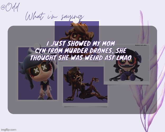 Odd's cynessa template (thanks grace!!!) | I JUST SHOWED MY MOM CYN FROM MURDER DRONES, SHE THOUGHT SHE WAS WEIRD ASF LMAO | image tagged in odd's cynessa template thanks grace | made w/ Imgflip meme maker