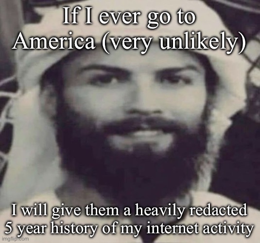 Muslimano Ronaldo | If I ever go to America (very unlikely); I will give them a heavily redacted 5 year history of my internet activity | image tagged in muslimano ronaldo | made w/ Imgflip meme maker