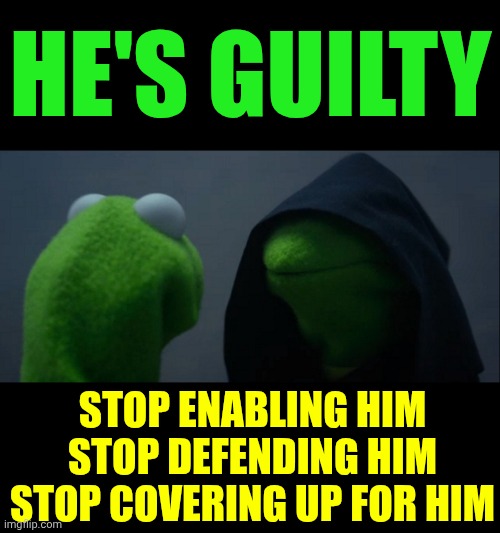 Enablers Of It All | HE'S GUILTY; STOP ENABLING HIM
STOP DEFENDING HIM
STOP COVERING UP FOR HIM | image tagged in memes,evil kermit,impeach trump,lock him up,trump unfit unqualified dangerous,guilty | made w/ Imgflip meme maker