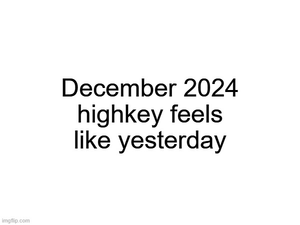 December 2024 highkey feels like yesterday | made w/ Imgflip meme maker