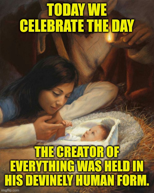 Jesus baby | TODAY WE CELEBRATE THE DAY; THE CREATOR OF EVERYTHING WAS HELD IN HIS DEVINELY HUMAN FORM. | image tagged in jesus baby | made w/ Imgflip meme maker