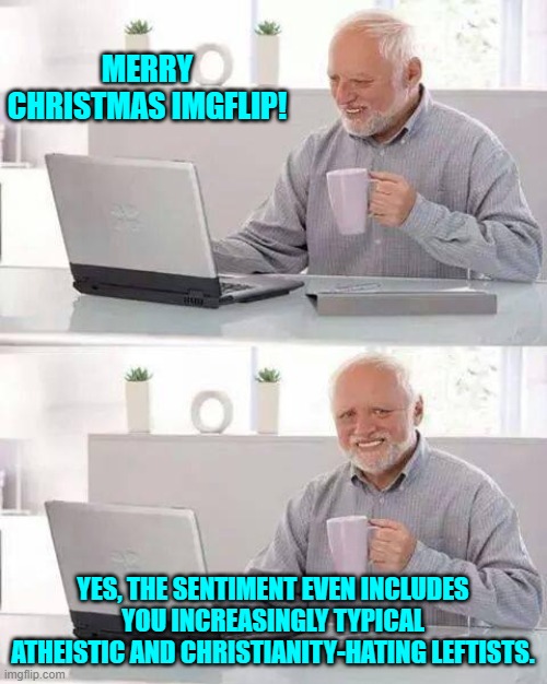 Ho!  Ho!  Ho!  No . . . nobody is calling you Kamala.  Sit down. | MERRY CHRISTMAS IMGFLIP! YES, THE SENTIMENT EVEN INCLUDES YOU INCREASINGLY TYPICAL ATHEISTIC AND CHRISTIANITY-HATING LEFTISTS. | image tagged in hide the pain harold | made w/ Imgflip meme maker